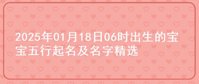 2025年01月18日06时出生的宝宝五行起名及名字精选