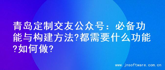 青岛定制交友公众号：必备功能与构建方法?都需要什么功能?如何做?