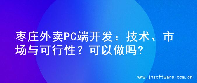 枣庄外卖PC端开发：技术、市场与可行性？可以做吗?