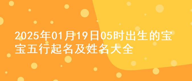 2025年01月19日05时出生的宝宝五行起名及姓名大全
