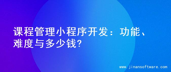 课程管理小程序开发：功能、难度与多少钱?