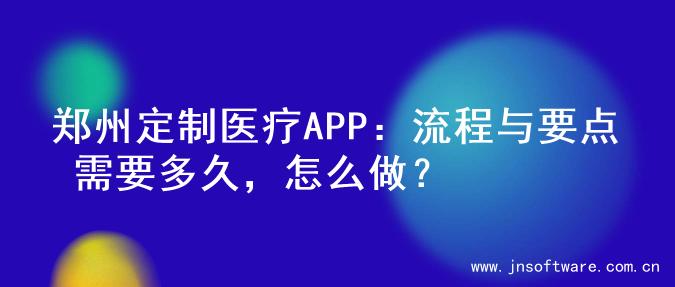 郑州定制医疗APP：流程与要点 需要多久，怎么做？