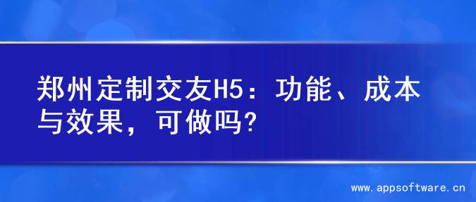 郑州定制交友H5：功能、成本与效果，可做吗?
