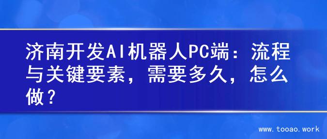 济南开发AI机器人PC端：流程与关键要素，需要多久，怎么做？
