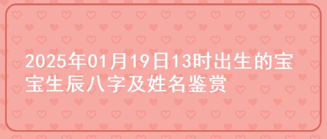 2025年01月19日13时出生的宝宝生辰八字及姓名鉴赏