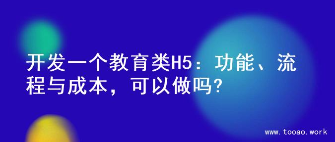 开发一个教育类H5：功能、流程与成本，可以做吗?