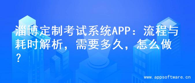淄博定制考试系统APP：流程与耗时解析，需要多久，怎么做？