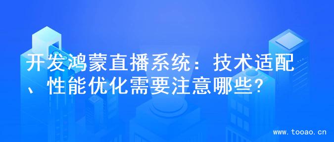 开发鸿蒙直播系统：技术适配、性能优化需要注意哪些?