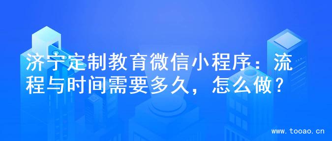 济宁定制教育微信小程序：流程与时间需要多久，怎么做？