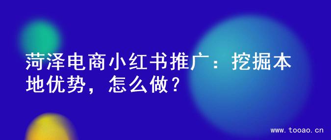 菏泽电商小红书推广：挖掘本地优势，怎么做？