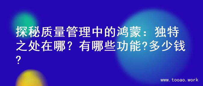 探秘质量管理中的鸿蒙：独特之处在哪？有哪些功能?多少钱?