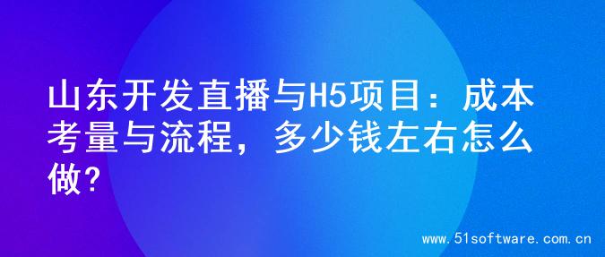 山东开发直播与H5项目：成本考量与流程，多少钱左右怎么做?