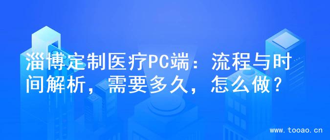 淄博定制医疗PC端：流程与时间解析，需要多久，怎么做？