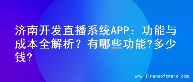 济南开发直播系统APP：功能与成本全解析？有哪些功能?多少钱?