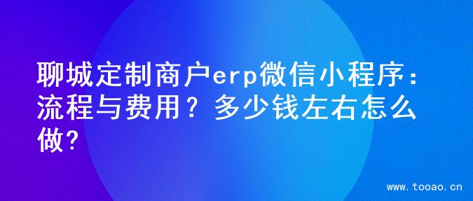 聊城定制商户erp微信小程序：流程与费用？多少钱左右怎么做?