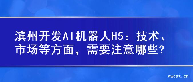 滨州开发AI机器人H5：技术、市场等方面，需要注意哪些?