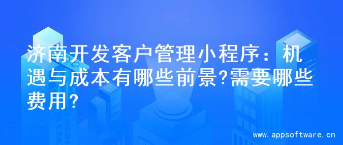 济南开发客户管理小程序：机遇与成本有哪些前景?需要哪些费用?