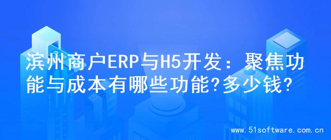 滨州商户ERP与H5开发：聚焦功能与成本有哪些功能?多少钱?