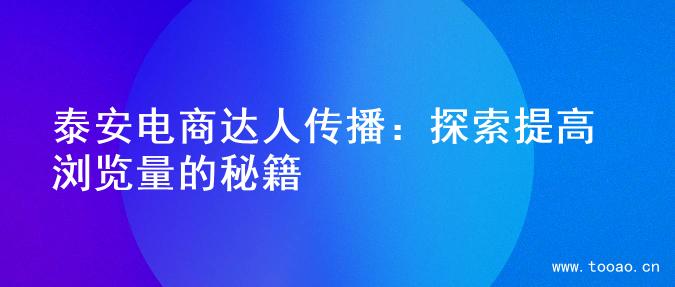 泰安电商达人传播：探索提高浏览量的秘籍