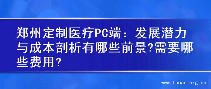 郑州定制医疗PC端：发展潜力与成本剖析有哪些前景?需要哪些费用?