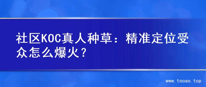 社区KOC真人种草：精准定位受众怎么爆火？