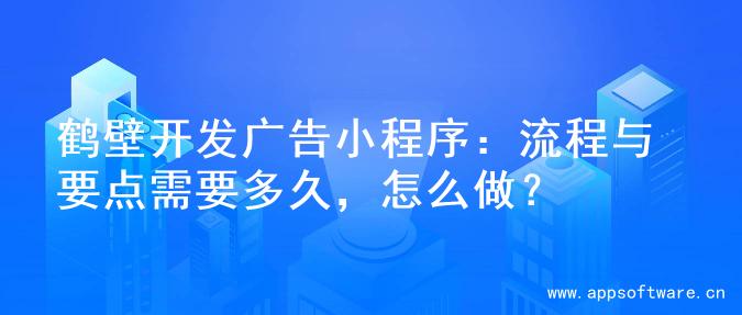 鹤壁开发广告小程序：流程与要点需要多久，怎么做？