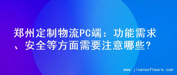 郑州定制物流PC端：功能需求、安全等方面需要注意哪些?