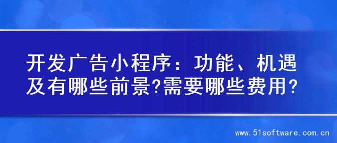 开发广告小程序：功能、机遇及有哪些前景?需要哪些费用?