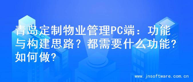 青岛定制物业管理PC端：功能与构建思路？都需要什么功能?如何做?
