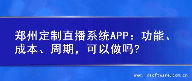 郑州定制直播系统APP：功能、成本、周期，可以做吗?