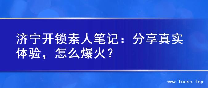 济宁开锁素人笔记：分享真实体验，怎么爆火？