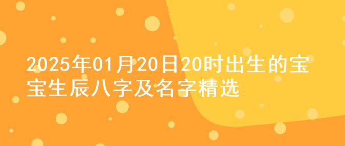 2025年01月20日20时出生的宝宝生辰八字及名字精选