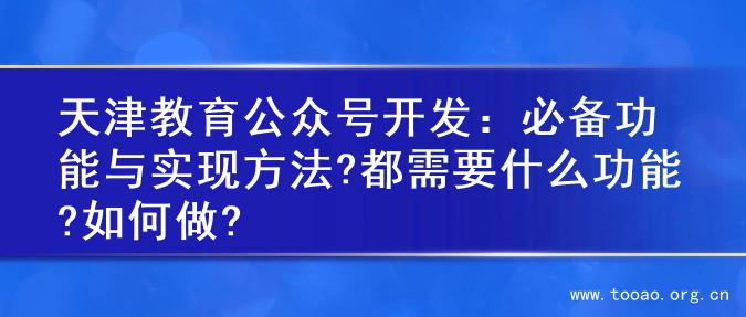 天津教育公众号开发：必备功能与实现方法?都需要什么功能?如何做?