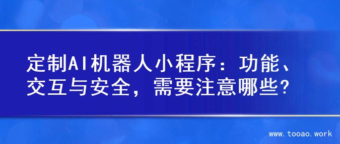 定制AI机器人小程序：功能、交互与安全，需要注意哪些?