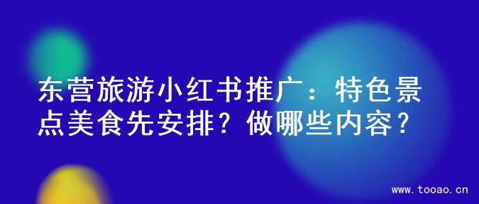 东营旅游小红书推广：特色景点美食先安排？做哪些内容？