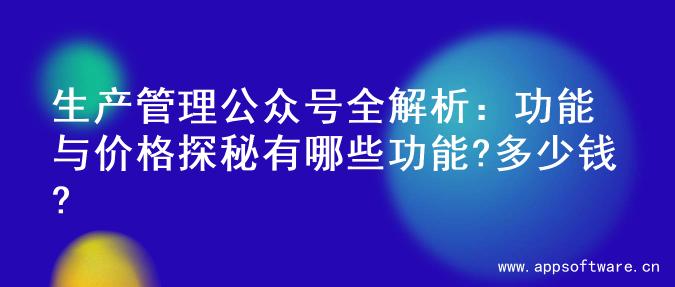 生产管理公众号全解析：功能与价格探秘有哪些功能?多少钱?