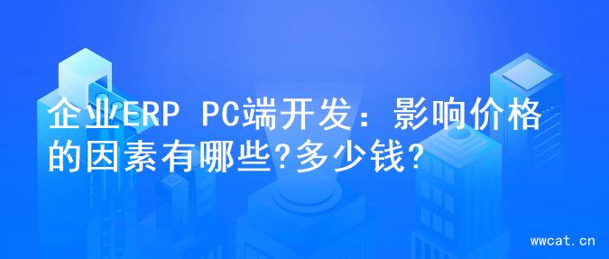 企业ERP PC端开发：影响价格的因素有哪些?多少钱?