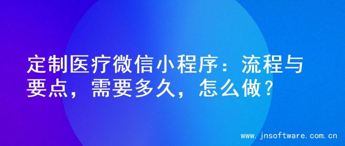 定制医疗微信小程序：流程与要点，需要多久，怎么做？
