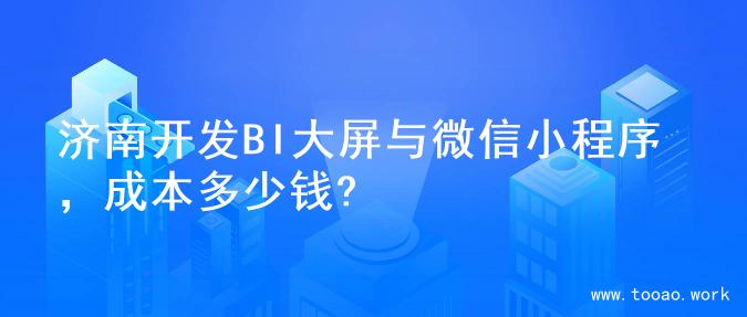 济南开发BI大屏与微信小程序，成本多少钱?