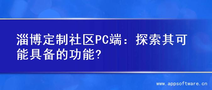 淄博定制社区PC端：探索其可能具备的功能?