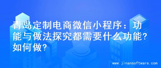 青岛定制电商微信小程序：功能与做法探究都需要什么功能?如何做?