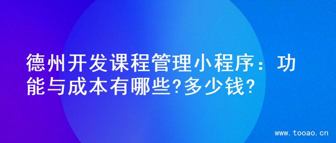 德州开发课程管理小程序：功能与成本有哪些?多少钱?