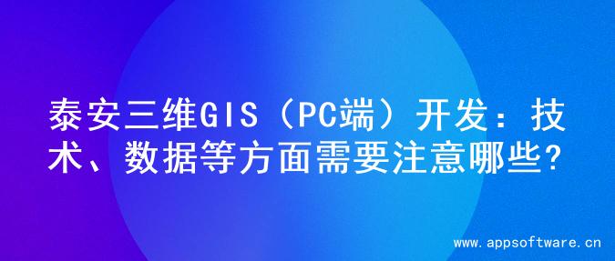 泰安三维GIS（PC端）开发：技术、数据等方面需要注意哪些?