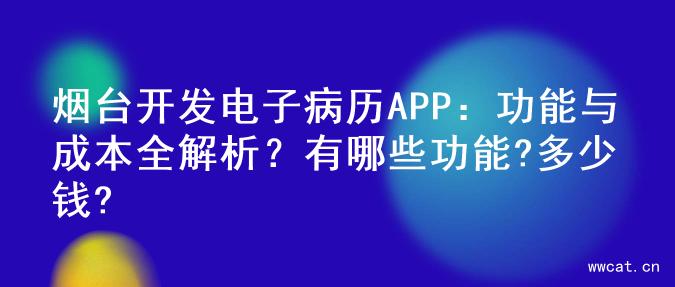 烟台开发电子病历APP：功能与成本全解析？有哪些功能?多少钱?