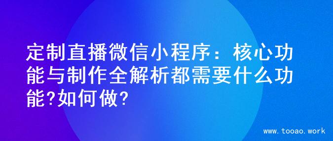 定制直播微信小程序：核心功能与制作全解析都需要什么功能?如何做?