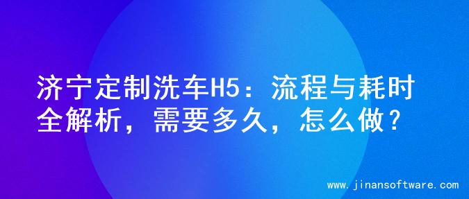 济宁定制洗车H5：流程与耗时全解析，需要多久，怎么做？