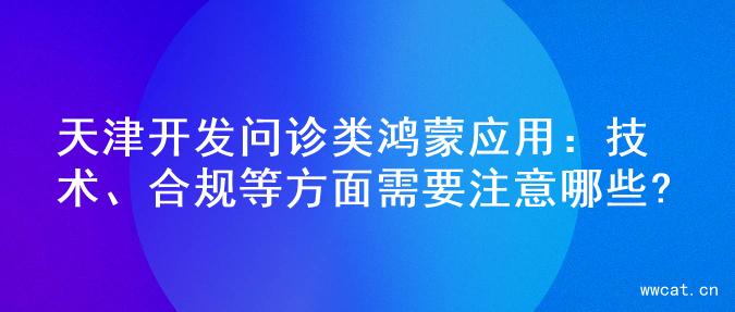 天津开发问诊类鸿蒙应用：技术、合规等方面需要注意哪些?