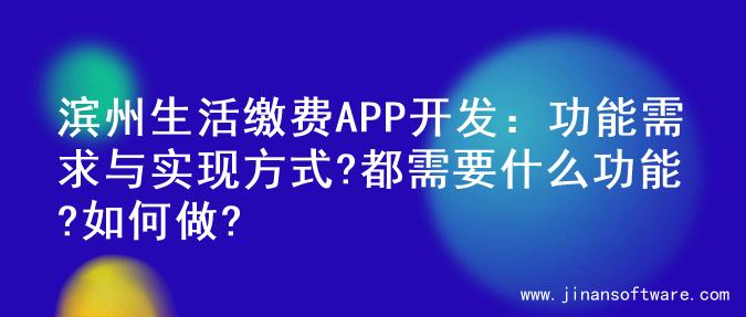 滨州生活缴费APP开发：功能需求与实现方式?都需要什么功能?如何做?