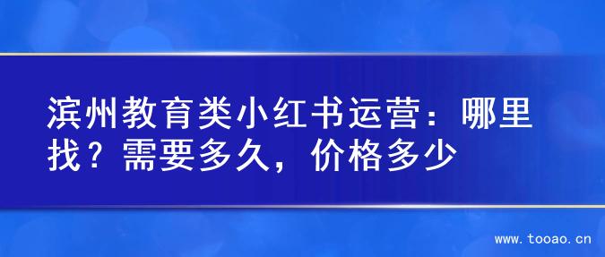 滨州教育类小红书运营：哪里找？需要多久，价格多少