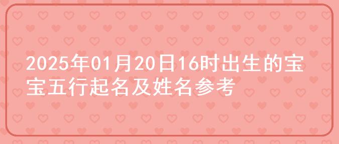 2025年01月20日16时出生的宝宝五行起名及姓名参考